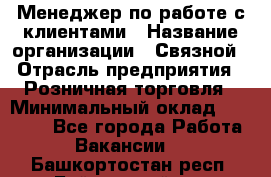 Менеджер по работе с клиентами › Название организации ­ Связной › Отрасль предприятия ­ Розничная торговля › Минимальный оклад ­ 26 000 - Все города Работа » Вакансии   . Башкортостан респ.,Баймакский р-н